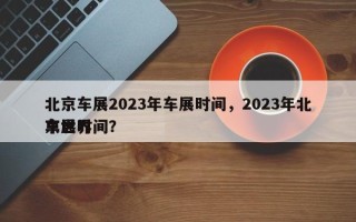 北京车展2023年车展时间，2023年北京世界
车展时间？