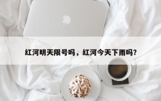 红河明天限号吗，红河今天下雨吗？