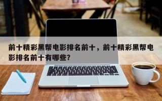 前十精彩黑帮电影排名前十，前十精彩黑帮电影排名前十有哪些？