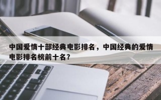 中国爱情十部经典电影排名，中国经典的爱情电影排名榜前十名？