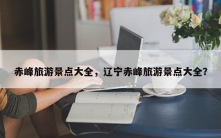 赤峰旅游景点大全，辽宁赤峰旅游景点大全？