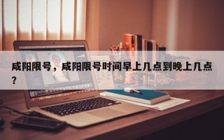 咸阳限号，咸阳限号时间早上几点到晚上几点？