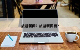 旅游新闻？旅游新闻稿？
