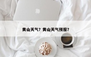 黄山天气？黄山天气预报？