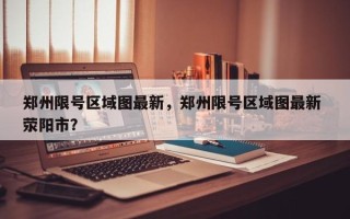 郑州限号区域图最新，郑州限号区域图最新 荥阳市？