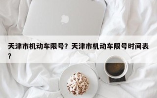 天津市机动车限号？天津市机动车限号时间表？