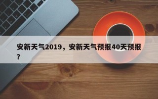 安新天气2019，安新天气预报40天预报？