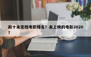 前十未定档电影排名？未上映的电影2020？