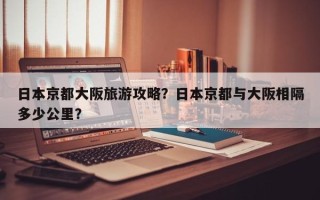 日本京都大阪旅游攻略？日本京都与大阪相隔多少公里？