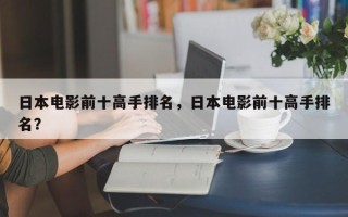 日本电影前十高手排名，日本电影前十高手排名？