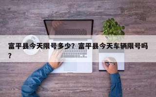 富平县今天限号多少？富平县今天车辆限号吗？