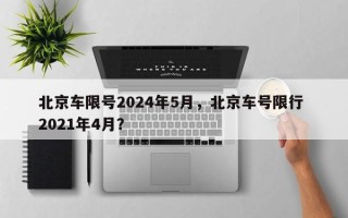 北京车限号2024年5月，北京车号限行 2021年4月？