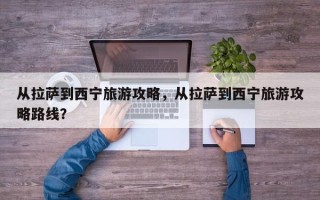 从拉萨到西宁旅游攻略，从拉萨到西宁旅游攻略路线？