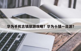 华为手机古镇旅游攻略？华为小镇一日游？