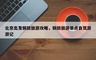 北京出发铜鼓旅游攻略，铜鼓旅游景点自驾游游记