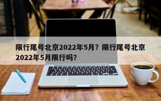 限行尾号北京2022年5月？限行尾号北京2022年5月限行吗？