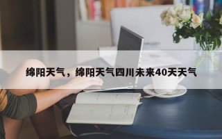 绵阳天气，绵阳天气四川未来40天天气