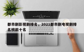 都市剧影视剧排名，2021都市剧电视剧排名榜前十名