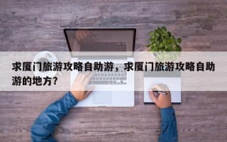 求厦门旅游攻略自助游，求厦门旅游攻略自助游的地方？
