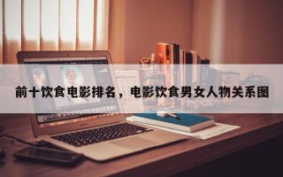 前十饮食电影排名，电影饮食男女人物关系图