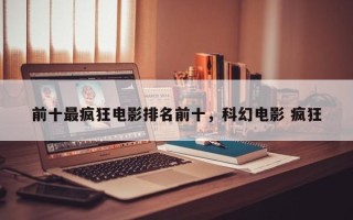 前十最疯狂电影排名前十，科幻电影 疯狂