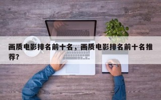 画质电影排名前十名，画质电影排名前十名推荐？