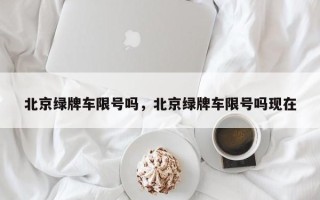 北京绿牌车限号吗，北京绿牌车限号吗现在