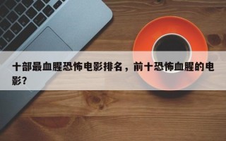 十部最血腥恐怖电影排名，前十恐怖血腥的电影？
