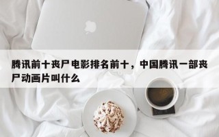 腾讯前十丧尸电影排名前十，中国腾讯一部丧尸动画片叫什么