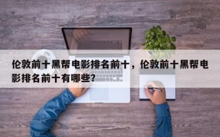 伦敦前十黑帮电影排名前十，伦敦前十黑帮电影排名前十有哪些？