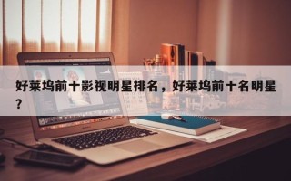 好莱坞前十影视明星排名，好莱坞前十名明星？