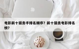 电影前十狙击手排名顺序？前十狙击电影排名榜？