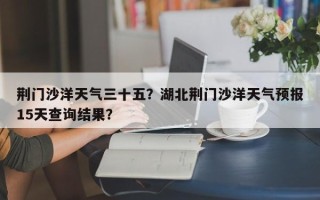 荆门沙洋天气三十五？湖北荆门沙洋天气预报15天查询结果？