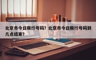 北京市今日限行号码？北京市今日限行号码到几点结束？