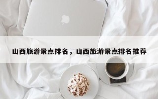 山西旅游景点排名，山西旅游景点排名推荐