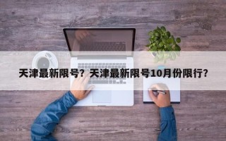 天津最新限号？天津最新限号10月份限行？