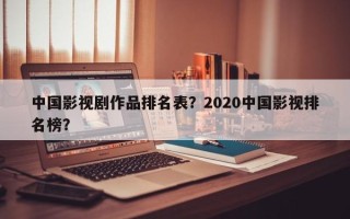 中国影视剧作品排名表？2020中国影视排名榜？