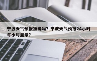 宁波天气预报准确吗？宁波天气预报24小时每小时显示？