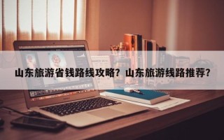山东旅游省钱路线攻略？山东旅游线路推荐？