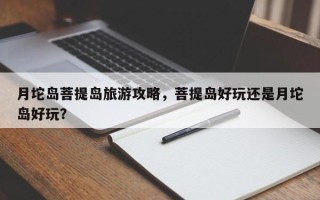 月坨岛菩提岛旅游攻略，菩提岛好玩还是月坨岛好玩？
