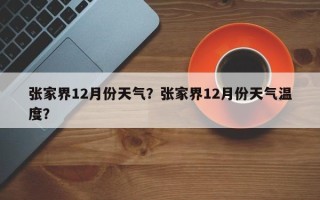 张家界12月份天气？张家界12月份天气温度？