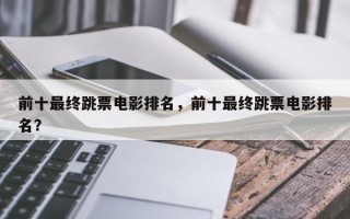 前十最终跳票电影排名，前十最终跳票电影排名？