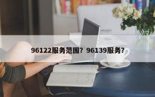 96122服务范围？96139服务？