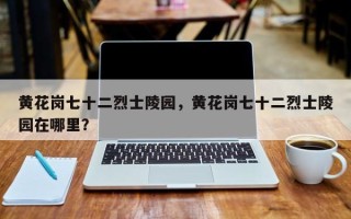 黄花岗七十二烈士陵园，黄花岗七十二烈士陵园在哪里？