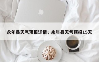 永年县天气预报详情，永年县天气预报15天