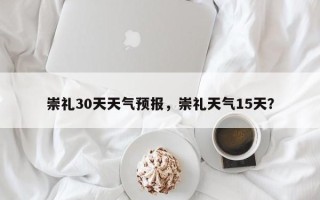 崇礼30天天气预报，崇礼天气15天？