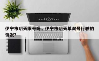 伊宁市明天限号吗，伊宁市明天单双号行驶的情况？
