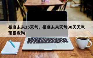 娄底未来15天气，娄底未来天气90天天气预报查询