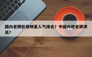 国内老牌影视明星人气排名？中国内地老牌演员？