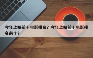今年上映前十电影排名？今年上映前十电影排名前十？